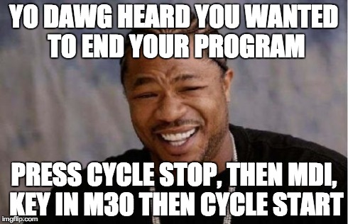 Gcode cheat codez End of Program = M30 + CYCLE START.jpg