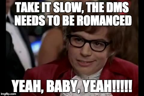 Take it slow, the DMS needs to be romanced, yeah, baby, yeahh.jpg